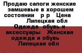 Продаю сапоги женские, замшевые в хорошем состоянии,36р-р › Цена ­ 1 200 - Липецкая обл. Одежда, обувь и аксессуары » Женская одежда и обувь   . Липецкая обл.